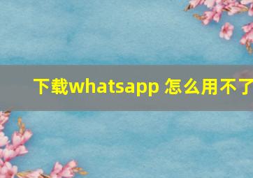 下载whatsapp 怎么用不了